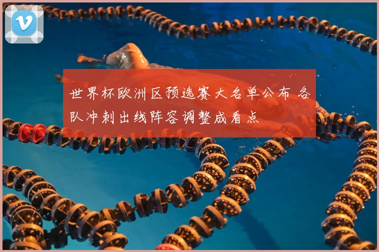 世界杯欧洲区预选赛大名单公布 各队冲刺出线阵容调整成看点