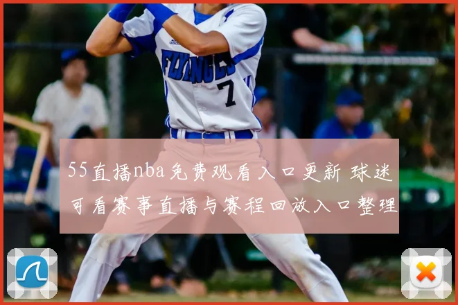55直播nba免费观看入口更新 球迷可看赛事直播与赛程回放入口整理