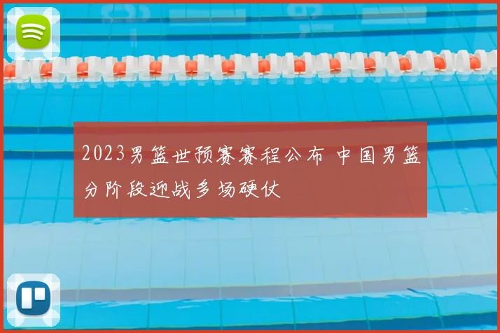 2023男篮世预赛赛程公布 中国男篮分阶段迎战多场硬仗