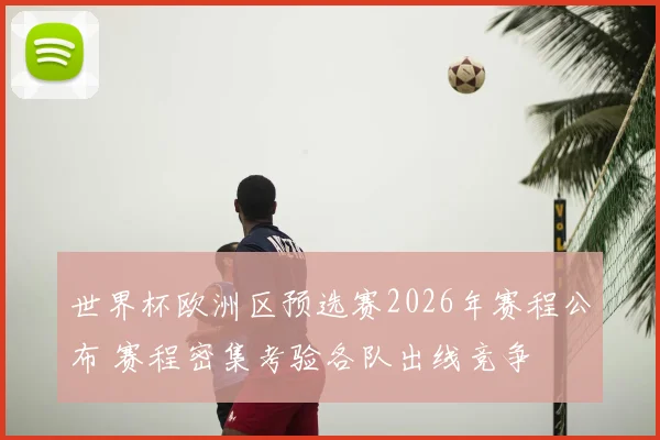 世界杯欧洲区预选赛2026年赛程公布 赛程密集考验各队出线竞争