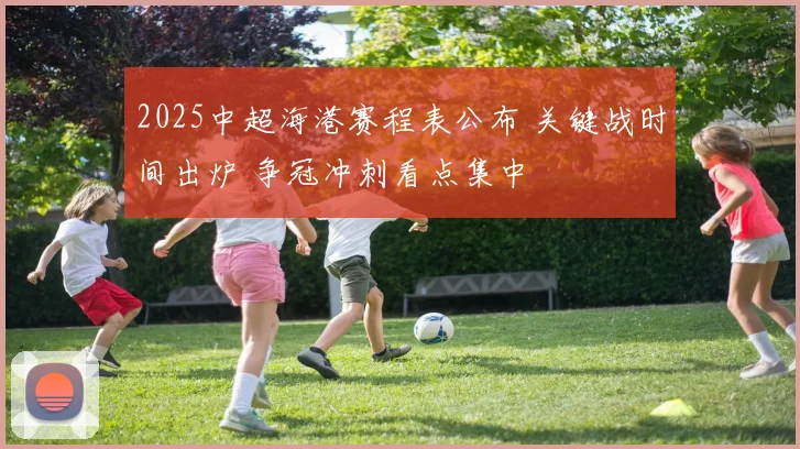 2025中超海港赛程表公布 关键战时间出炉 争冠冲刺看点集中