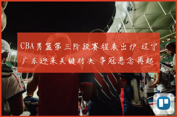 CBA男篮第三阶段赛程表出炉 辽宁广东迎来关键对决 争冠悬念再起