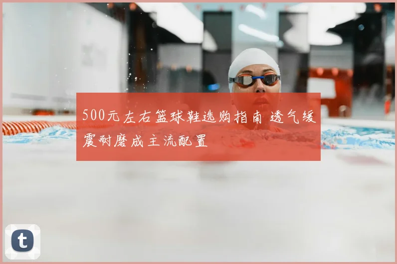 500元左右篮球鞋选购指南 透气缓震耐磨成主流配置