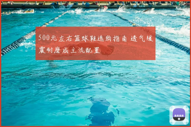 500元左右篮球鞋选购指南 透气缓震耐磨成主流配置