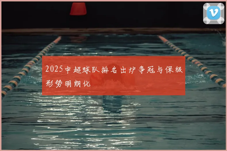 2025中超球队排名出炉争冠与保级形势明朗化