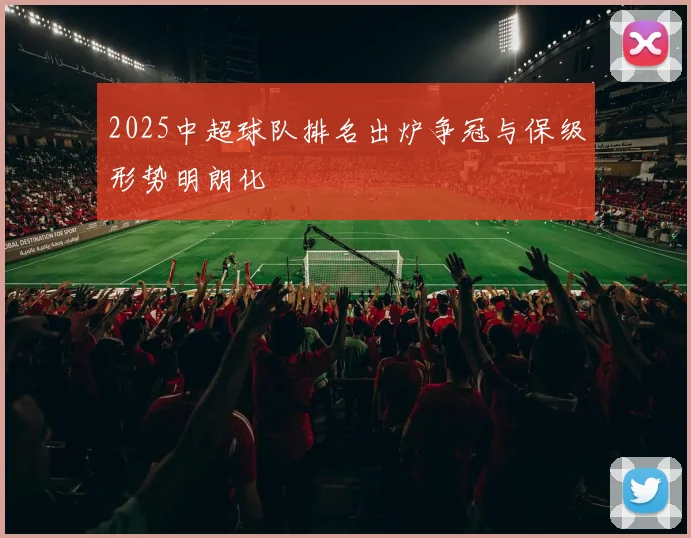 2025中超球队排名出炉争冠与保级形势明朗化