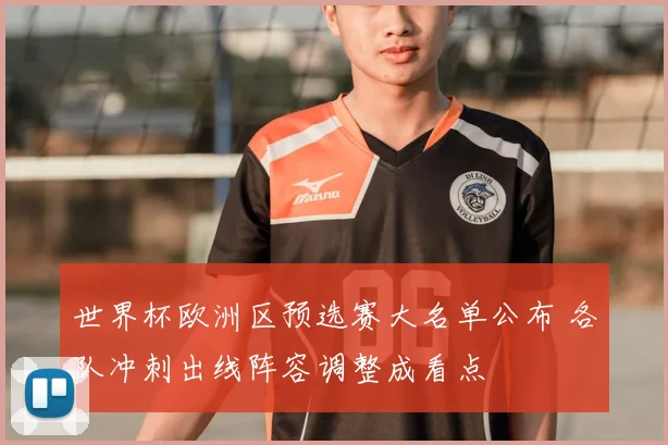 世界杯欧洲区预选赛大名单公布 各队冲刺出线阵容调整成看点