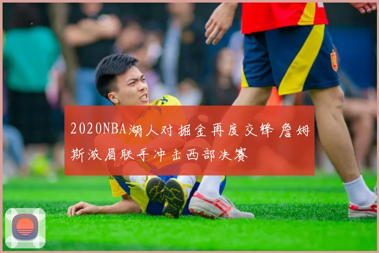 2020NBA湖人对掘金再度交锋 詹姆斯浓眉联手冲击西部决赛