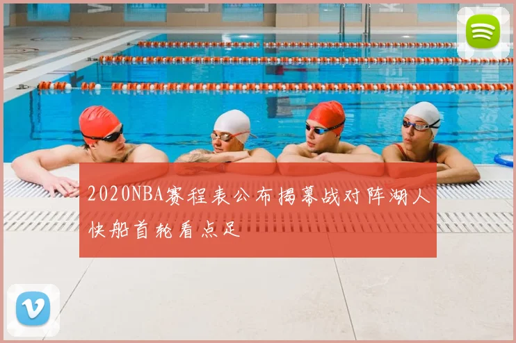 2020NBA赛程表公布揭幕战对阵湖人快船首轮看点足