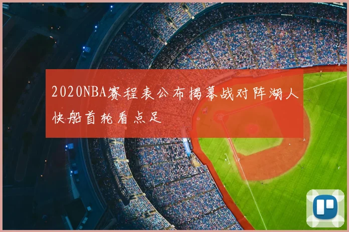 2020NBA赛程表公布揭幕战对阵湖人快船首轮看点足