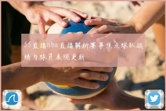 55直播nba直播解析赛事焦点球队战绩与球员表现更新