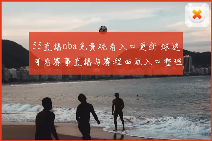 55直播nba免费观看入口更新 球迷可看赛事直播与赛程回放入口整理