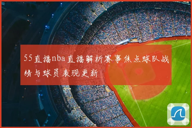 55直播nba直播解析赛事焦点球队战绩与球员表现更新