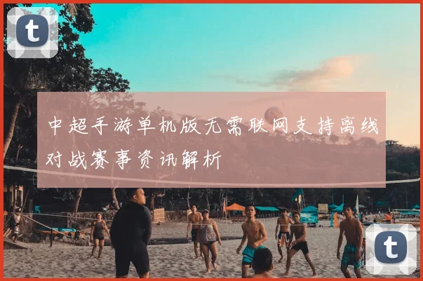 中超手游单机版无需联网支持离线对战赛事资讯解析