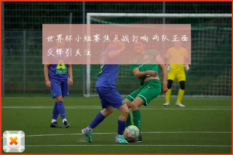 世界杯小组赛焦点战打响 两队正面交锋引关注
