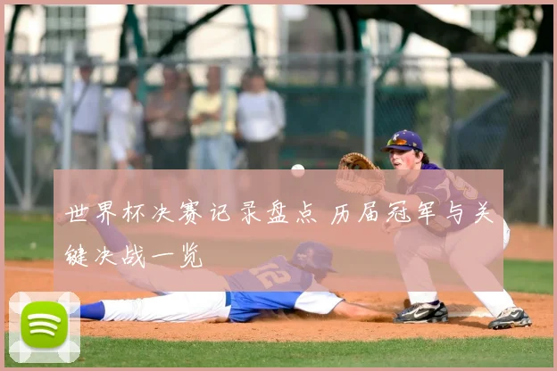 世界杯决赛记录盘点 历届冠军与关键决战一览