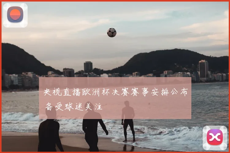 央视直播欧洲杯决赛赛事安排公布 备受球迷关注