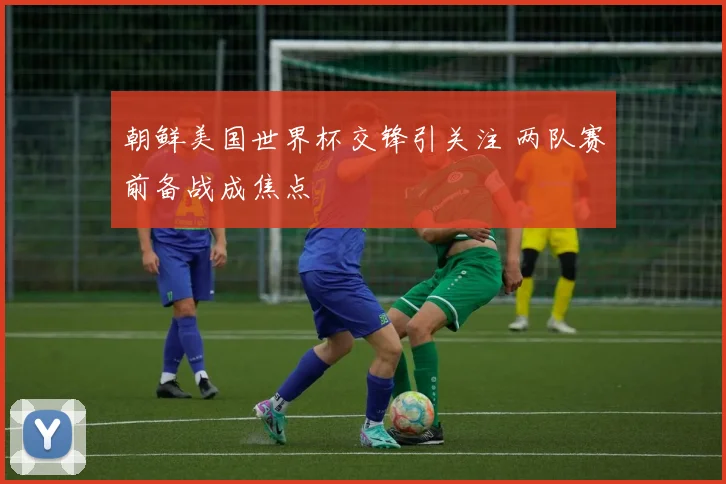 朝鲜美国世界杯交锋引关注 两队赛前备战成焦点