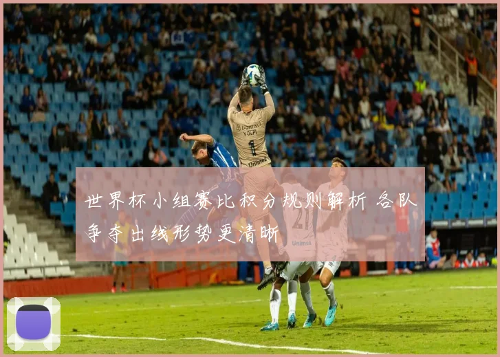 世界杯小组赛比积分规则解析 各队争夺出线形势更清晰