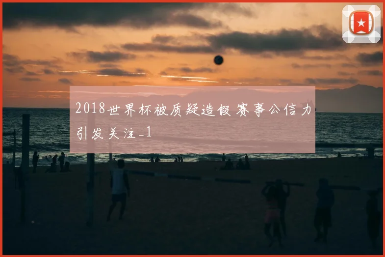2018世界杯被质疑造假 赛事公信力引发关注_1