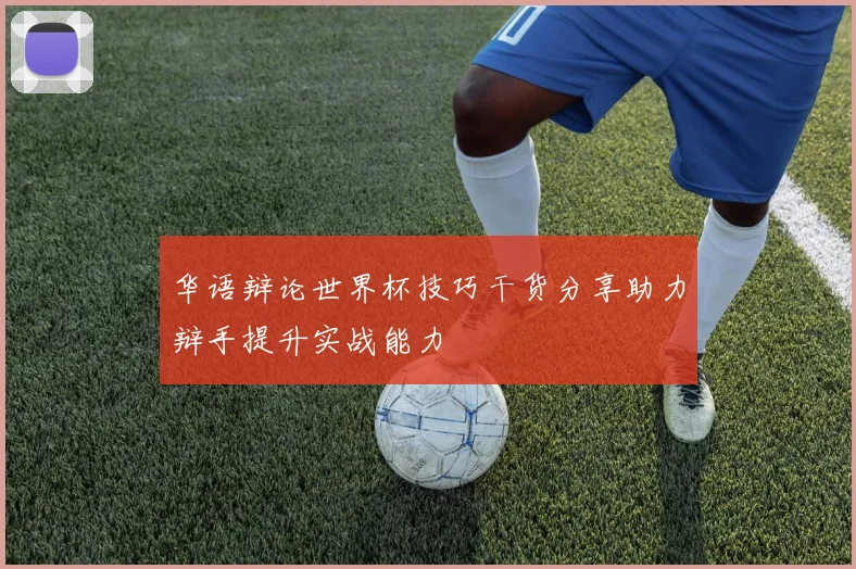 华语辩论世界杯技巧干货分享助力辩手提升实战能力