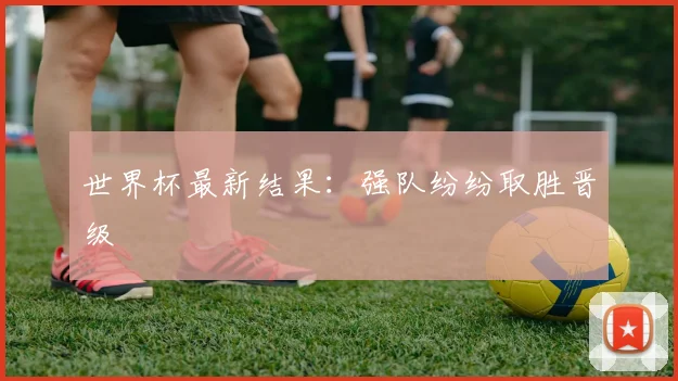 世界杯最新结果:强队纷纷取胜晋级