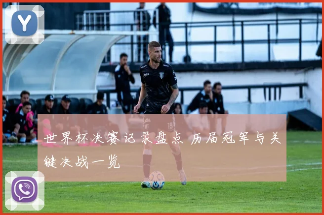 世界杯决赛记录盘点 历届冠军与关键决战一览