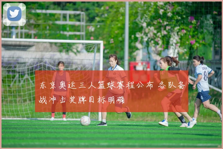 东京奥运三人篮球赛程公布 各队备战冲击奖牌目标明确