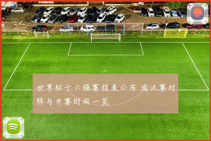 世界杯十六强赛程表公布 淘汰赛对阵与开赛时间一览