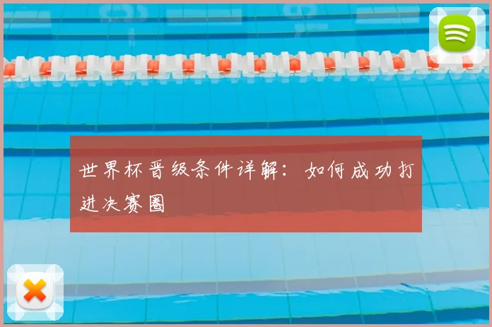 世界杯晋级条件详解:如何成功打进决赛圈