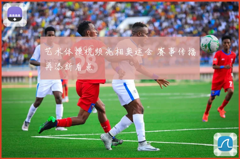 艺术体操视频亮相奥运会 赛事传播再添新看点
