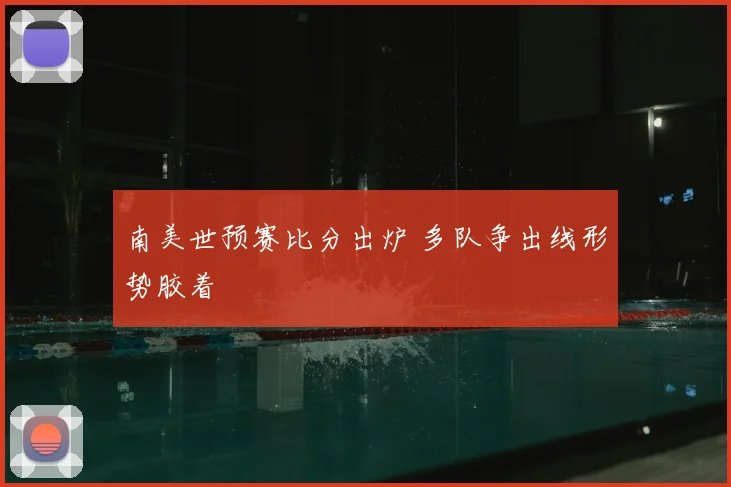 南美世预赛比分出炉 多队争出线形势胶着