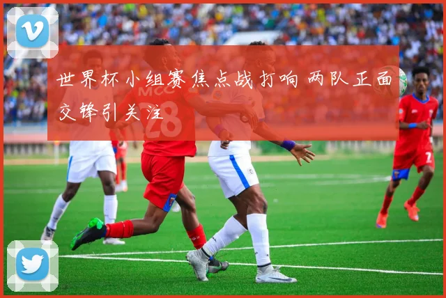 世界杯小组赛焦点战打响 两队正面交锋引关注