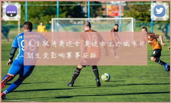 东京取消奥运会 奥运会主办城市计划生变影响赛事安排